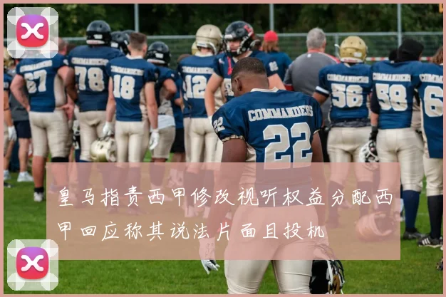 皇马指责西甲修改视听权益分配西甲回应称其说法片面且投机