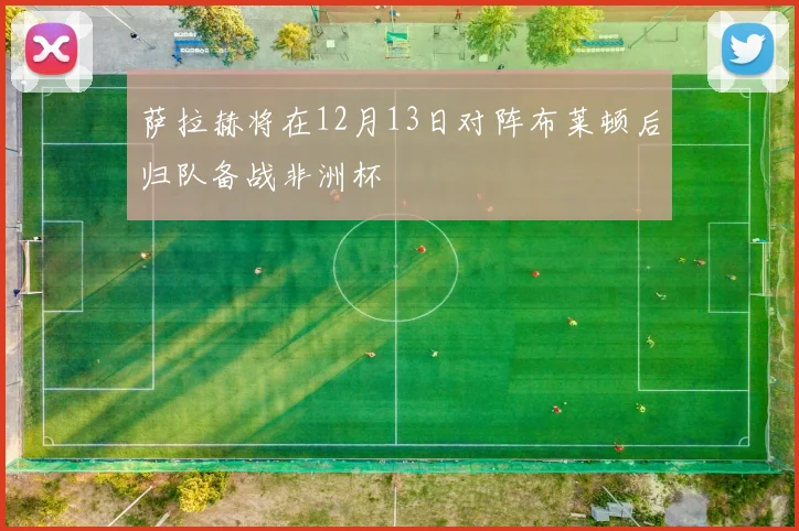 萨拉赫将在12月13日对阵布莱顿后归队备战非洲杯