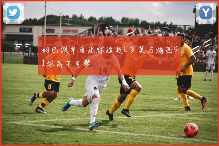 姆巴佩年度进球追赶C罗莱万梅西91球高不可攀