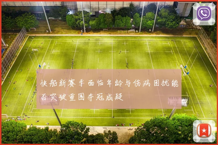 快船新赛季面临年龄与伤病困扰能否突破重围夺冠成疑