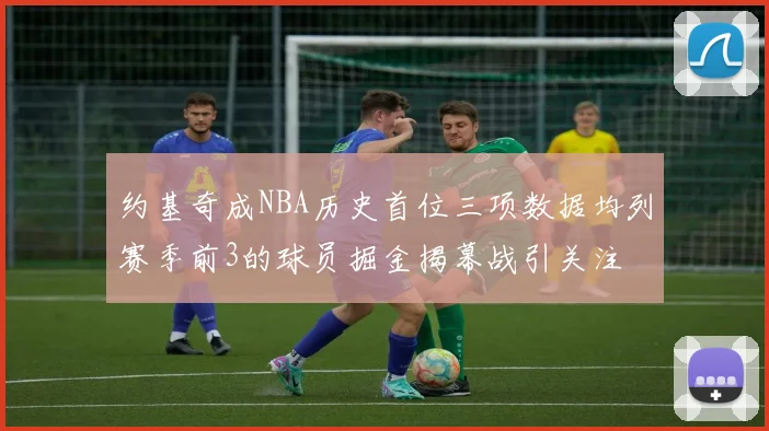 约基奇成NBA历史首位三项数据均列赛季前3的球员掘金揭幕战引关注