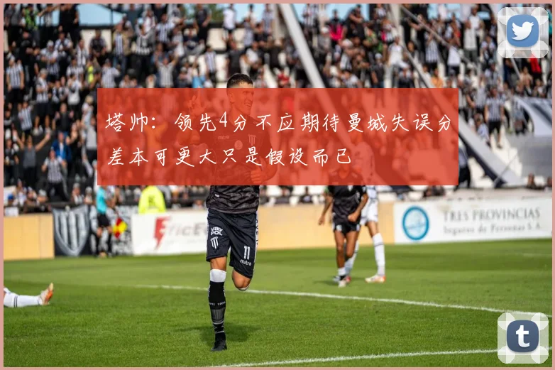 塔帅：领先4分不应期待曼城失误分差本可更大只是假设而已