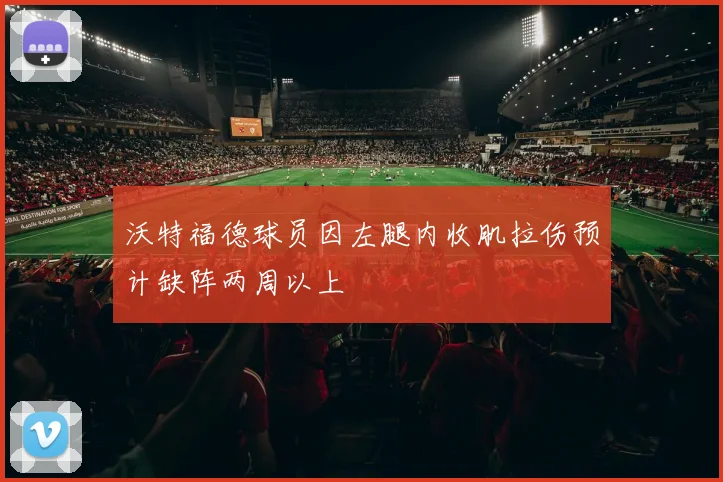 沃特福德球员因左腿内收肌拉伤预计缺阵两周以上