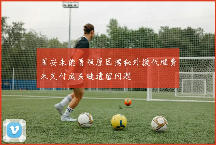 国安未能晋级原因揭秘外援代理费未支付成关键遗留问题