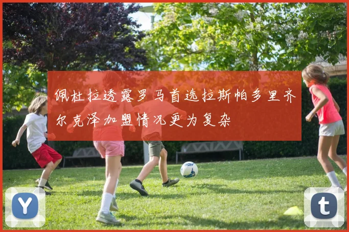 佩杜拉透露罗马首选拉斯帕多里齐尔克泽加盟情况更为复杂