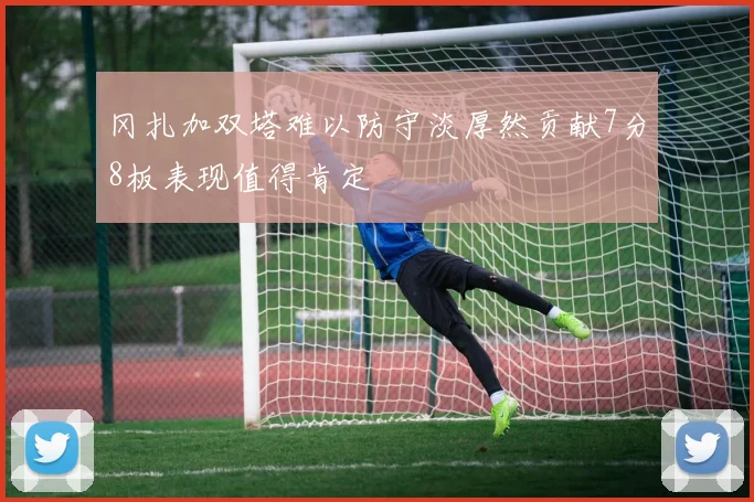 冈扎加双塔难以防守淡厚然贡献7分8板表现值得肯定