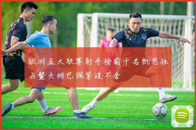 欧洲五大联赛射手榜前十名凯恩独占鳌头姆巴佩紧追不舍