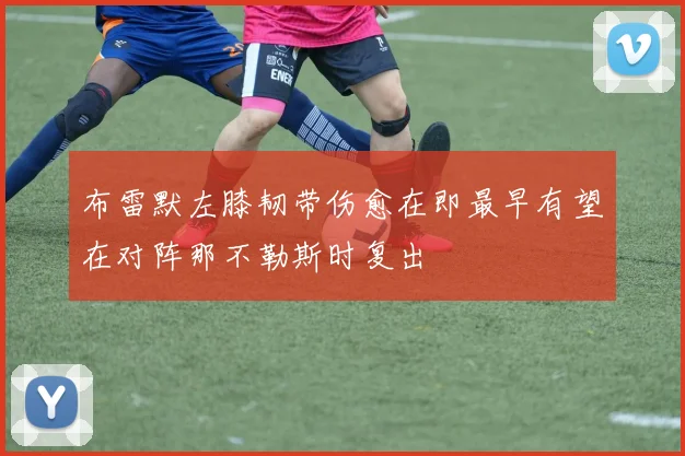 布雷默左膝韧带伤愈在即最早有望在对阵那不勒斯时复出