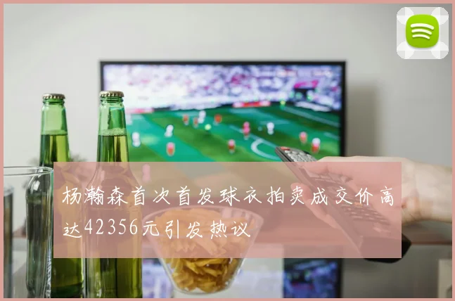 杨瀚森首次首发球衣拍卖成交价高达42356元引发热议