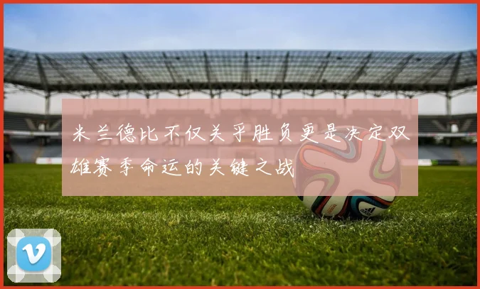 米兰德比不仅关乎胜负更是决定双雄赛季命运的关键之战