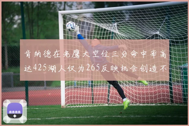 肯纳德在老鹰大空位三分命中率高达425湖人仅为265反映机会创造不足