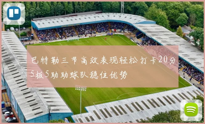 巴特勒三节高效表现轻松打卡20分5板5助助球队稳住优势