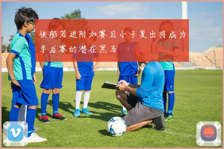 快船若进附加赛且小卡复出将成为季后赛的潜在黑马