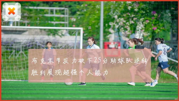 布克末节发力砍下25分助球队逆转胜利展现超强个人能力