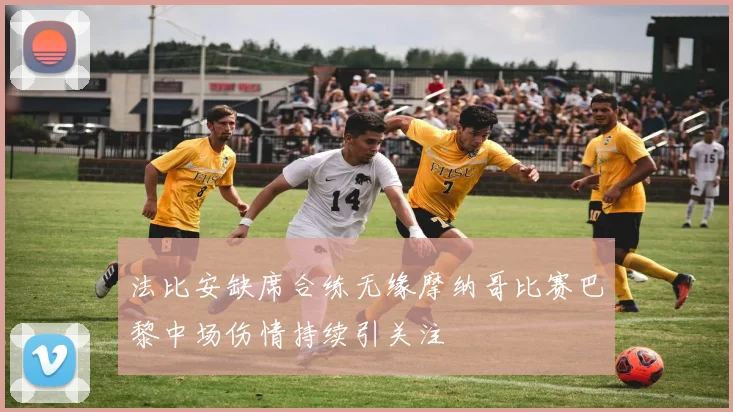 法比安缺席合练无缘摩纳哥比赛巴黎中场伤情持续引关注
