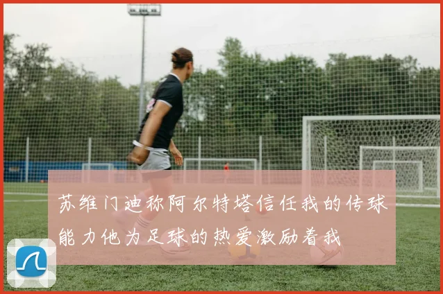 苏维门迪称阿尔特塔信任我的传球能力他为足球的热爱激励着我