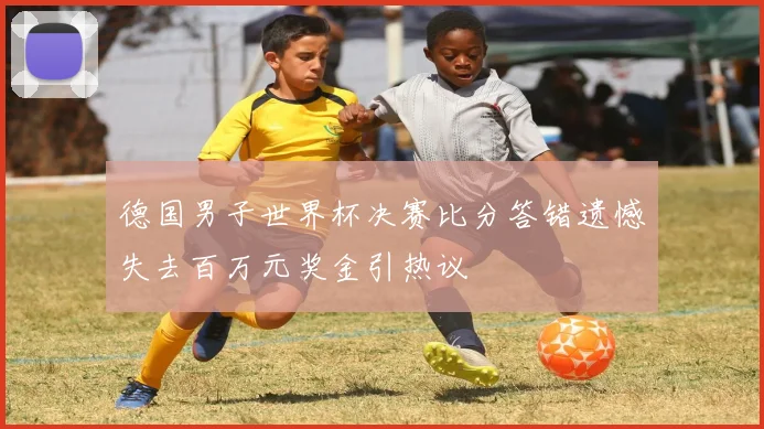 德国男子世界杯决赛比分答错遗憾失去百万元奖金引热议