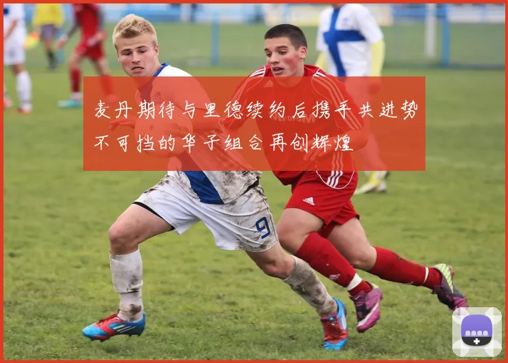 麦丹期待与里德续约后携手共进势不可挡的华子组合再创辉煌