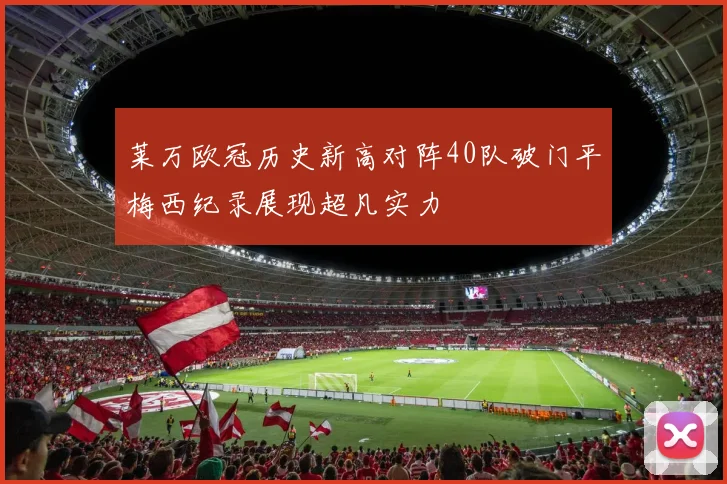 莱万欧冠历史新高对阵40队破门平梅西纪录展现超凡实力