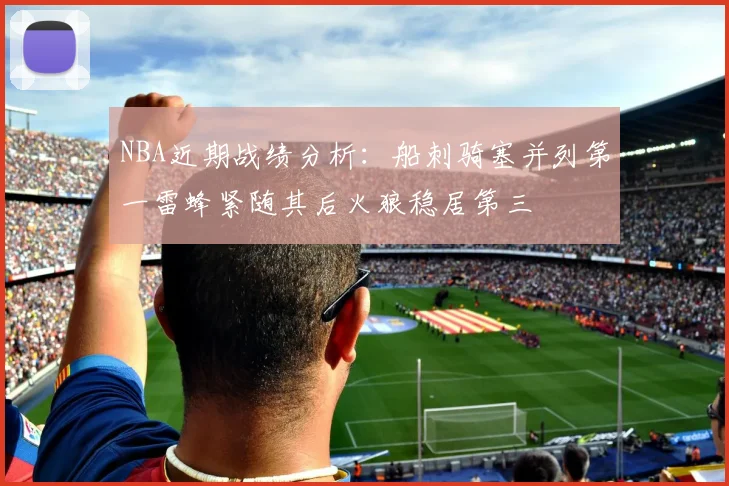 NBA近期战绩分析：船刺骑塞并列第一雷蜂紧随其后火狼稳居第三