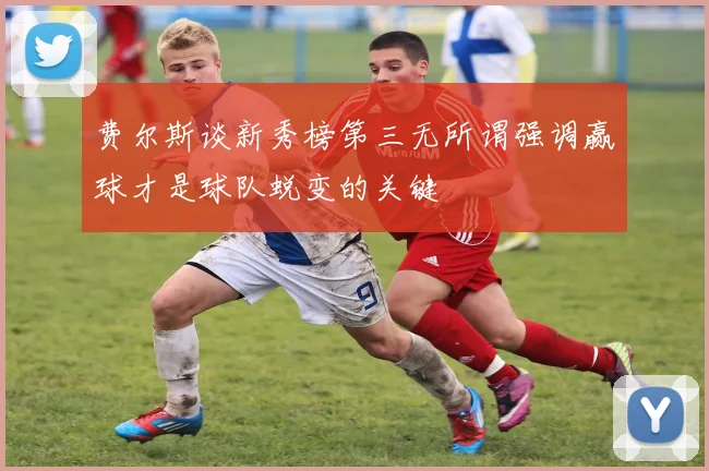 费尔斯谈新秀榜第三无所谓强调赢球才是球队蜕变的关键