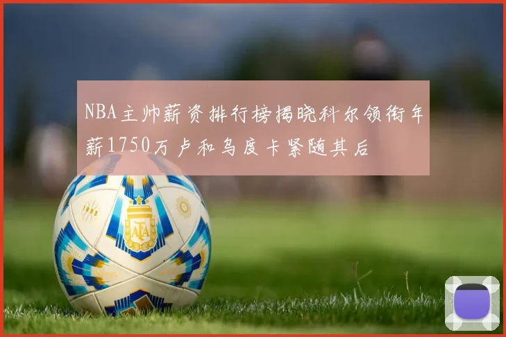 NBA主帅薪资排行榜揭晓科尔领衔年薪1750万卢和乌度卡紧随其后