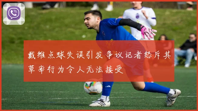 戴维点球失误引发争议记者怒斥其草率行为令人无法接受