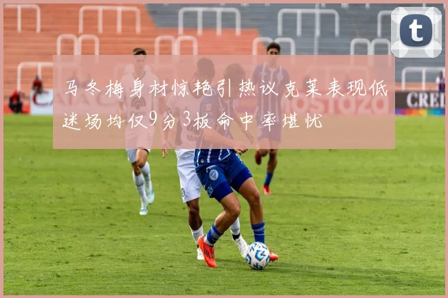 马冬梅身材惊艳引热议克莱表现低迷场均仅9分3板命中率堪忧