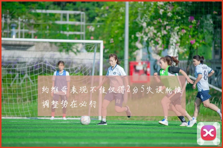 约维奇表现不佳仅得2分5失误轮换调整势在必行