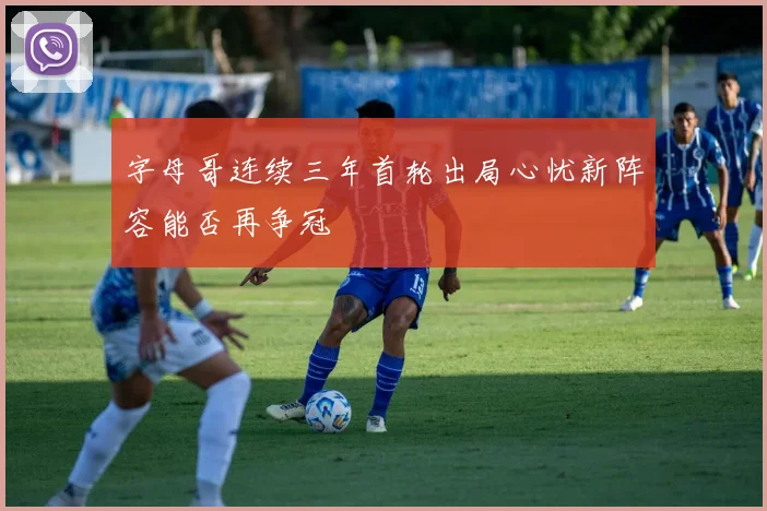 字母哥连续三年首轮出局心忧新阵容能否再争冠