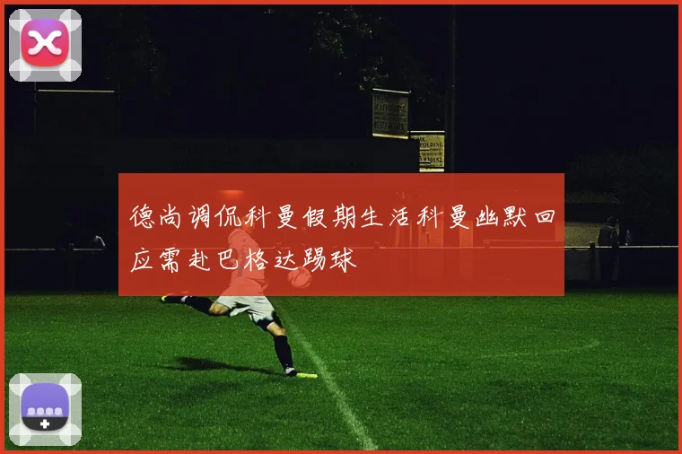 德尚调侃科曼假期生活科曼幽默回应需赴巴格达踢球