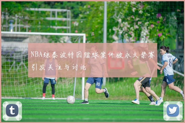 NBA琼泰波特因赌球案件被永久禁赛引发关注与讨论