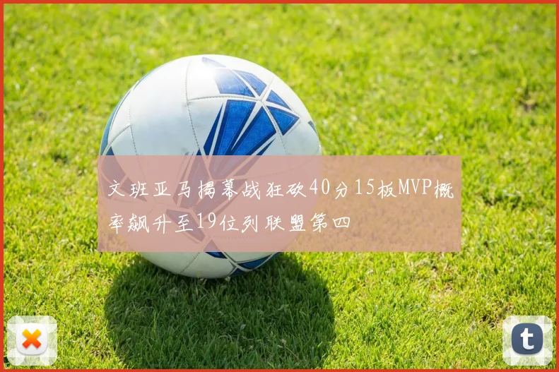 文班亚马揭幕战狂砍40分15板MVP概率飙升至19位列联盟第四