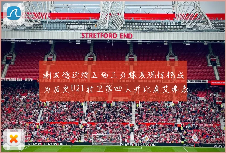 谢泼德连续五场三分球表现惊艳成为历史U21控卫第四人并比肩艾弗森等传奇