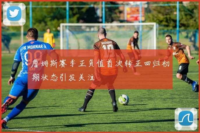 詹姆斯赛季正负值首次转正回归初期状态引发关注