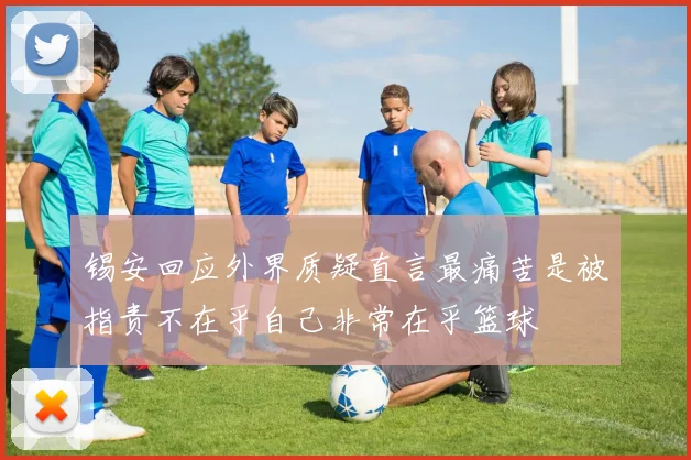 锡安回应外界质疑直言最痛苦是被指责不在乎自己非常在乎篮球