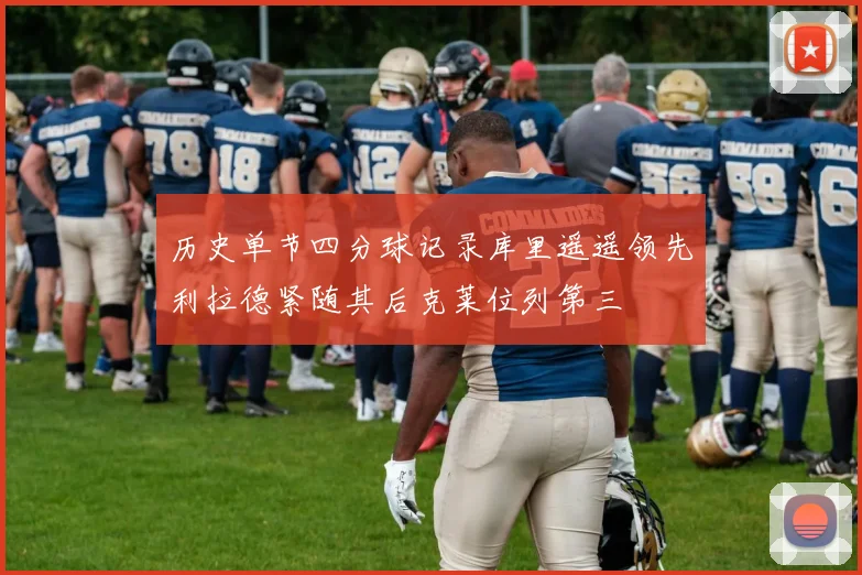 历史单节四分球记录库里遥遥领先利拉德紧随其后克莱位列第三