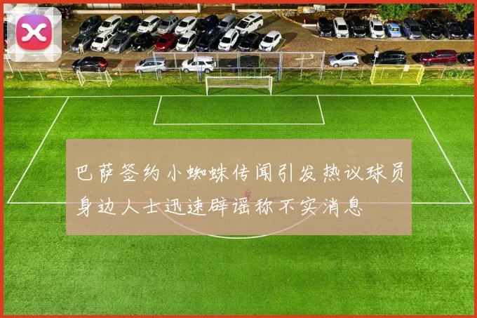 巴萨签约小蜘蛛传闻引发热议球员身边人士迅速辟谣称不实消息