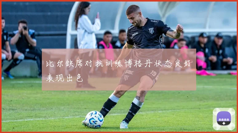 比尔缺席对抗训练博格丹状态良好表现出色