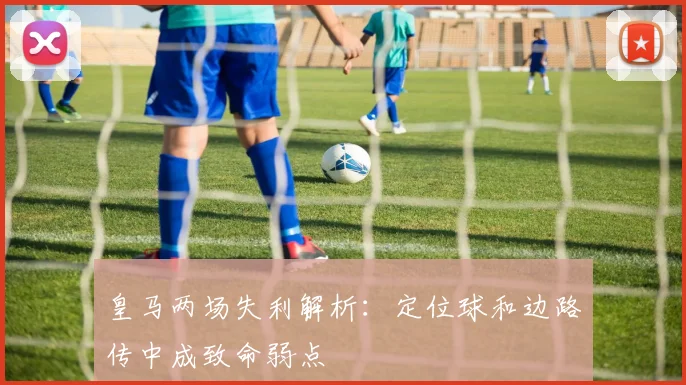 皇马两场失利解析：定位球和边路传中成致命弱点