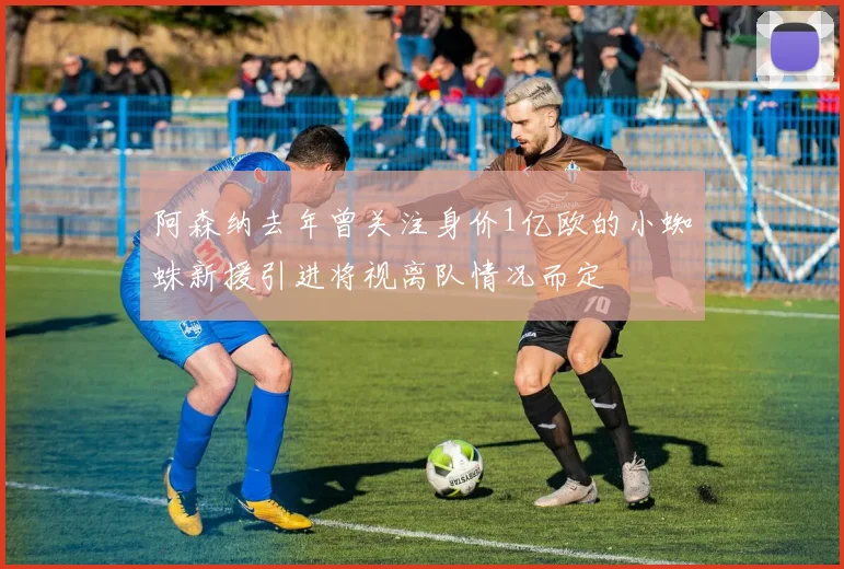 阿森纳去年曾关注身价1亿欧的小蜘蛛新援引进将视离队情况而定