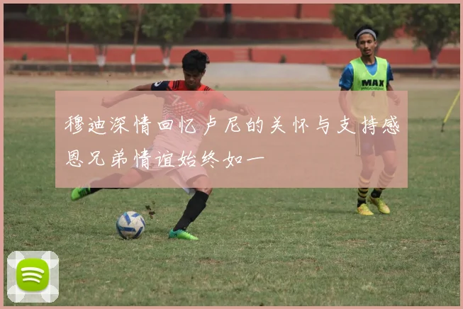 穆迪深情回忆卢尼的关怀与支持感恩兄弟情谊始终如一