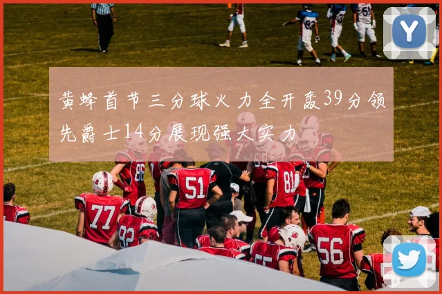 黄蜂首节三分球火力全开轰39分领先爵士14分展现强大实力