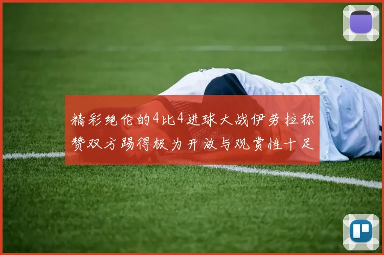 精彩绝伦的4比4进球大战伊劳拉称赞双方踢得极为开放与观赏性十足