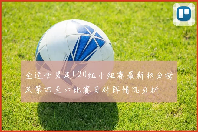 全运会男足U20组小组赛最新积分榜及第四至六比赛日对阵情况分析