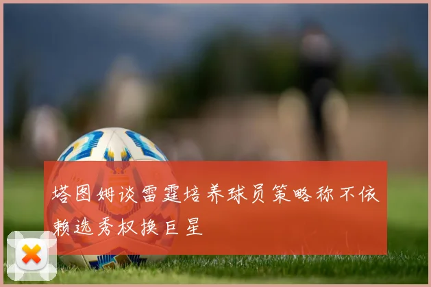 塔图姆谈雷霆培养球员策略称不依赖选秀权换巨星