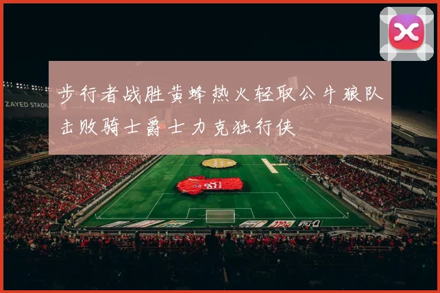 步行者战胜黄蜂热火轻取公牛狼队击败骑士爵士力克独行侠