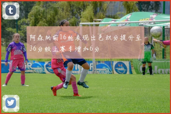 阿森纳前16轮表现出色积分提升至36分较上赛季增加6分