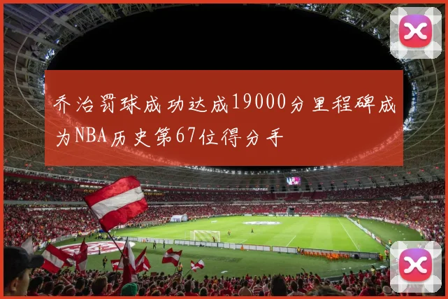 乔治罚球成功达成19000分里程碑成为NBA历史第67位得分手