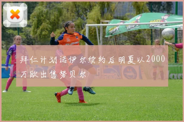 拜仁计划诺伊尔续约后明夏以2000万欧出售努贝尔